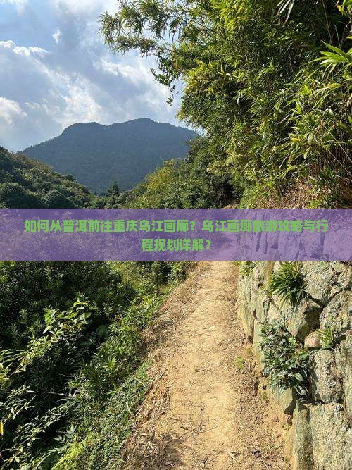 如何从普洱前往重庆乌江画廊？乌江画廊旅游攻略与行程规划详解？
