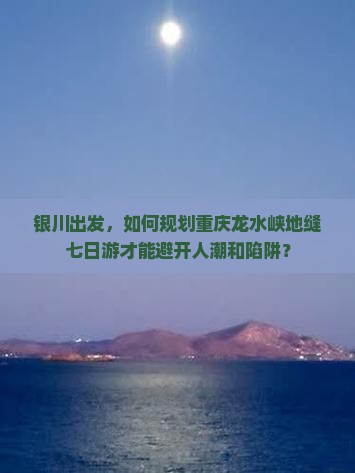 银川出发，如何规划重庆龙水峡地缝七日游才能避开人潮和陷阱？