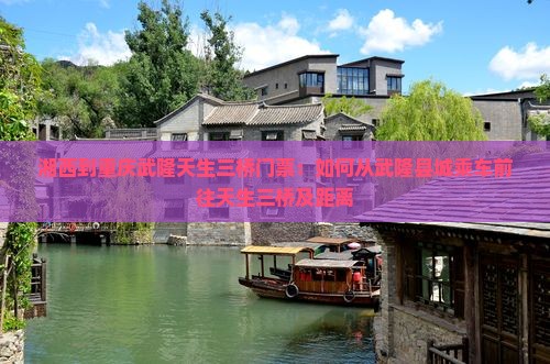 湘西到重庆武隆天生三桥门票：如何从武隆县城乘车前往天生三桥及距离