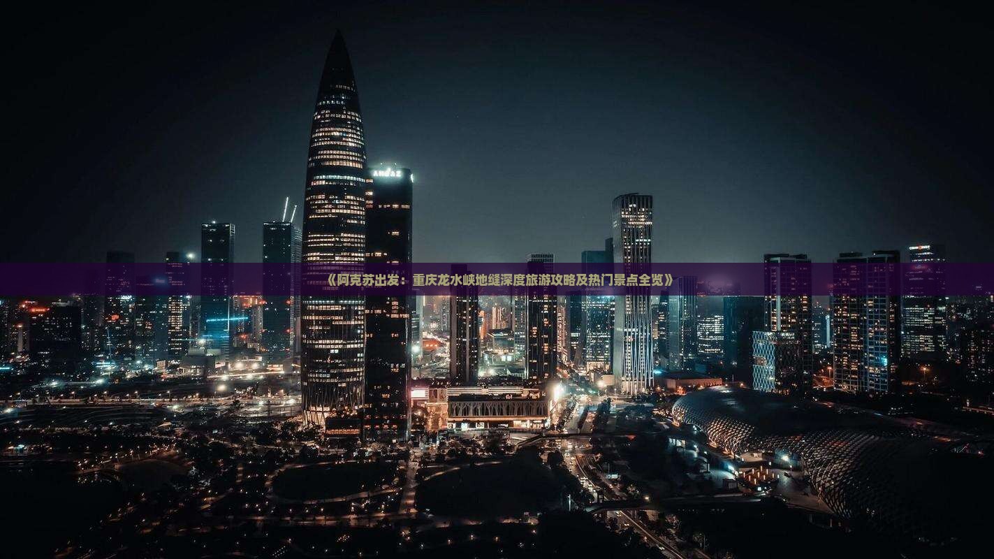 《阿克苏出发：重庆龙水峡地缝深度旅游攻略及热门景点全览》