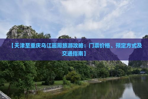 【天津至重庆乌江画廊旅游攻略：门票价格、预定方式及交通指南】