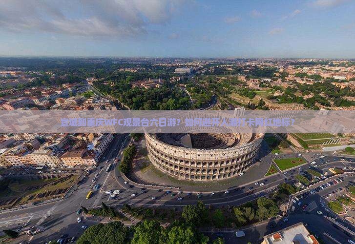宣城到重庆WFC观景台六日游？如何避开人潮打卡网红地标？