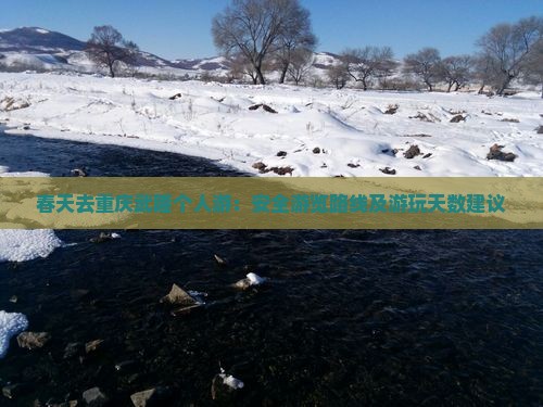 春天去重庆武隆个人游:安全游览路线及游玩天数建议 春天去重庆武隆个人游:安全游览路线及游玩天数建议