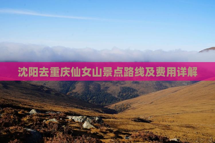 沈阳去重庆仙女山景点路线及费用详解