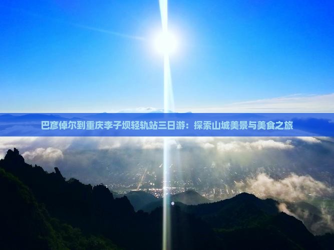 巴彦倬尔到重庆李子坝轻轨站三日游：探索山城美景与美食之旅