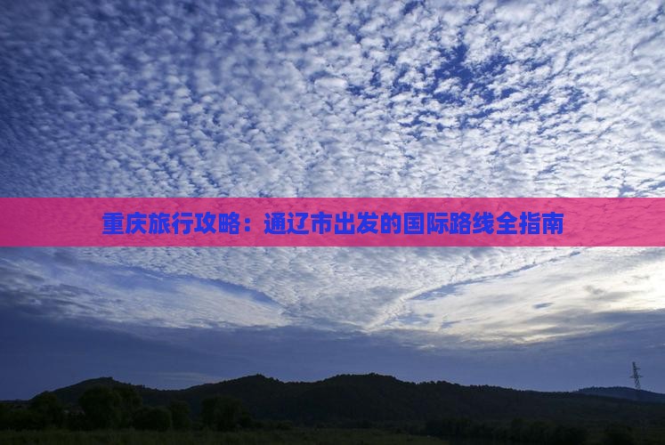 重庆旅行攻略：通辽市出发的国际路线全指南