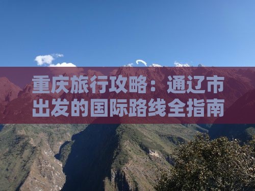 重庆旅行攻略：通辽市出发的国际路线全指南