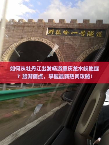 如何从牡丹江出发畅游重庆龙水峡地缝？旅游痛点，掌握最新热词攻略！