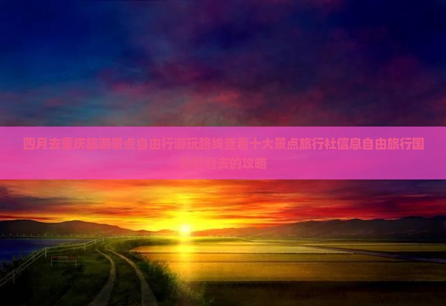 四月去重庆旅游景点自由行游玩路线查看十大景点旅行社信息自由旅行国际看看去的攻略