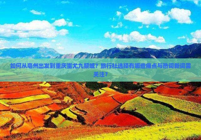 如何从亳州出发到重庆蚩尤九黎城？旅行社选择有哪些痛点与热词新词需关注？