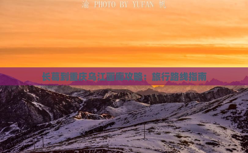 长葛到重庆乌江画廊攻略：旅行路线指南