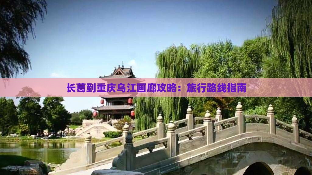 长葛到重庆乌江画廊攻略：旅行路线指南