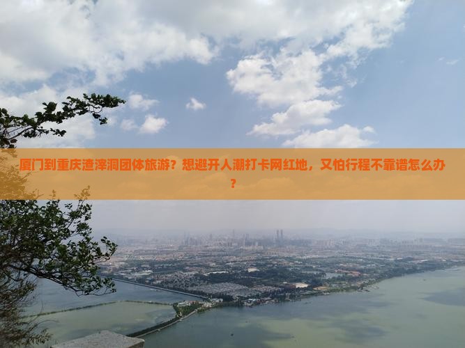厦门到重庆渣滓洞团体旅游？想避开人潮打卡网红地，又怕行程不靠谱怎么办？