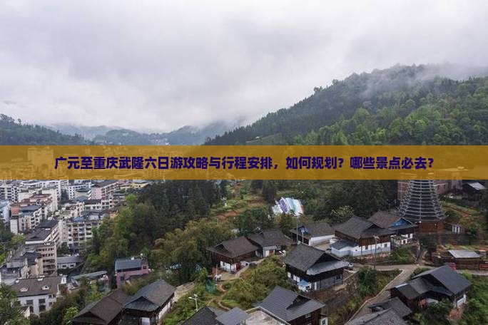 广元至重庆武隆六日游攻略与行程安排，如何规划？哪些景点必去？
