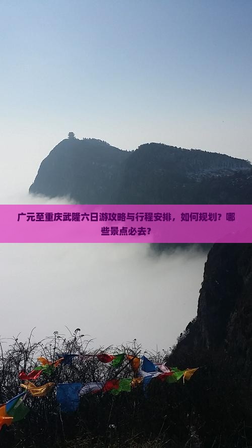 广元至重庆武隆六日游攻略与行程安排，如何规划？哪些景点必去？