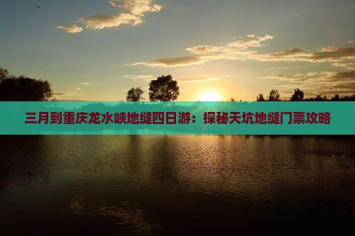 三月到重庆龙水峡地缝四日游：探秘天坑地缝门票攻略
