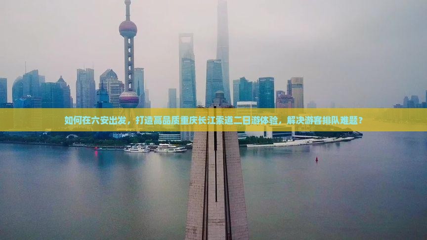 如何在六安出发，打造高品质重庆长江索道二日游体验，解决游客排队难题？