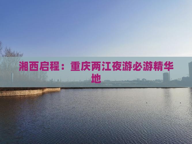 湘西启程：重庆两江夜游必游精华地