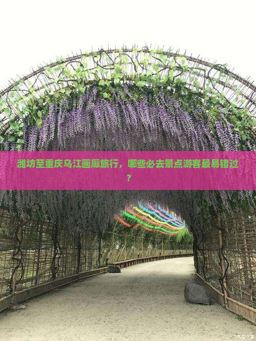 潍坊至重庆乌江画廊旅行，哪些必去景点游客最易错过？