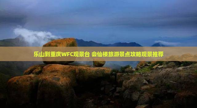 乐山到重庆WFC观景台+会仙楼旅游景点攻略观景推荐