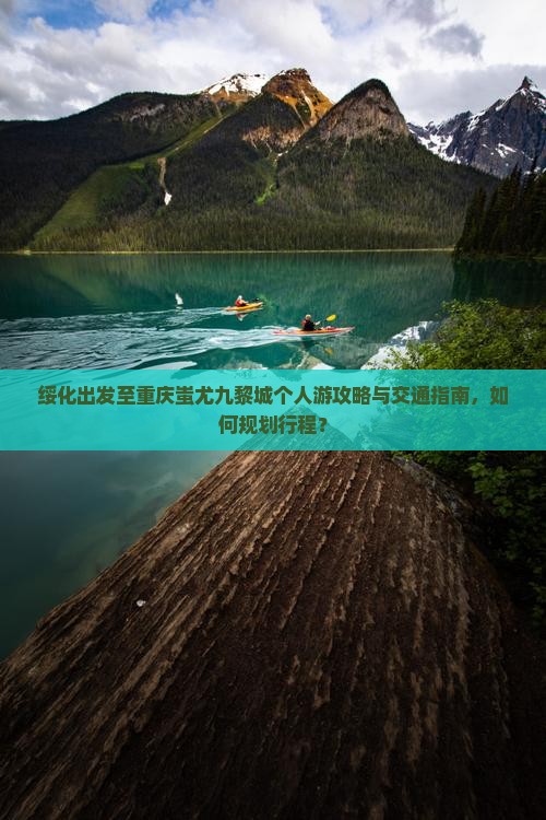 绥化出发至重庆蚩尤九黎城个人游攻略与交通指南，如何规划行程？