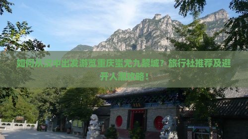 如何从汉中出发游览重庆蚩尤九黎城？旅行社推荐及避开人潮攻略！