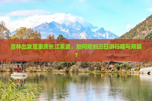 吉林出发至重庆长江索道，如何规划三日游行程与预算？