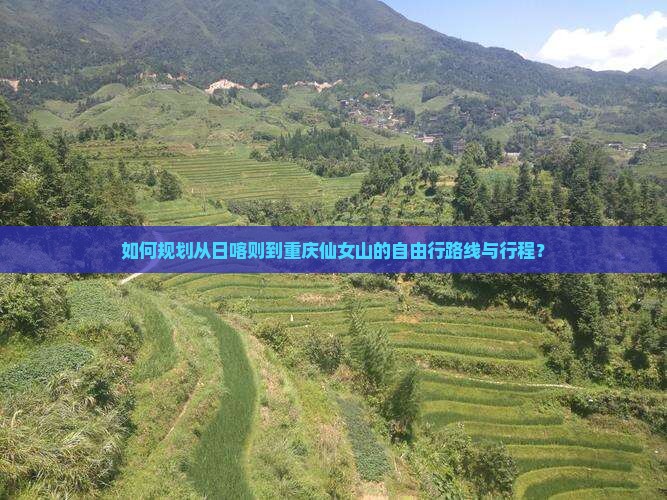 如何规划从日喀则到重庆仙女山的自由行路线与行程？