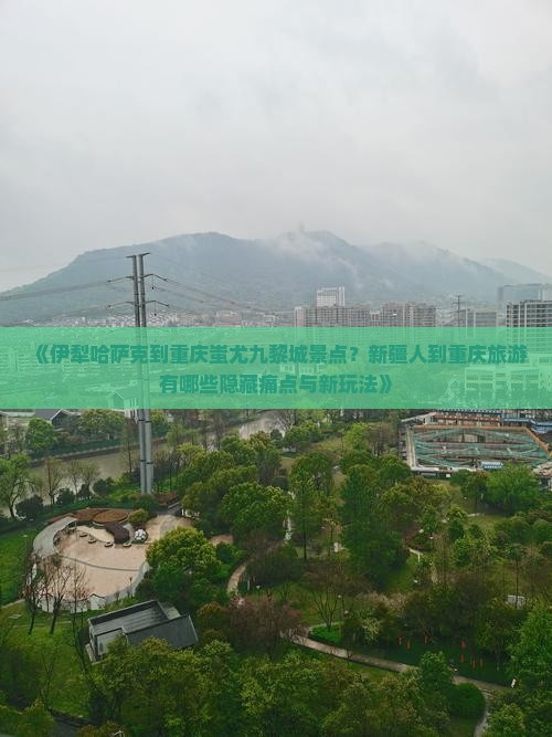 《伊犁哈萨克到重庆蚩尤九黎城景点？新疆人到重庆旅游有哪些隐藏痛点与新玩法》