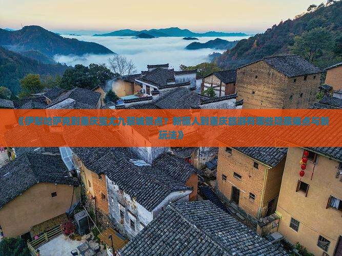 《伊犁哈萨克到重庆蚩尤九黎城景点？新疆人到重庆旅游有哪些隐藏痛点与新玩法》