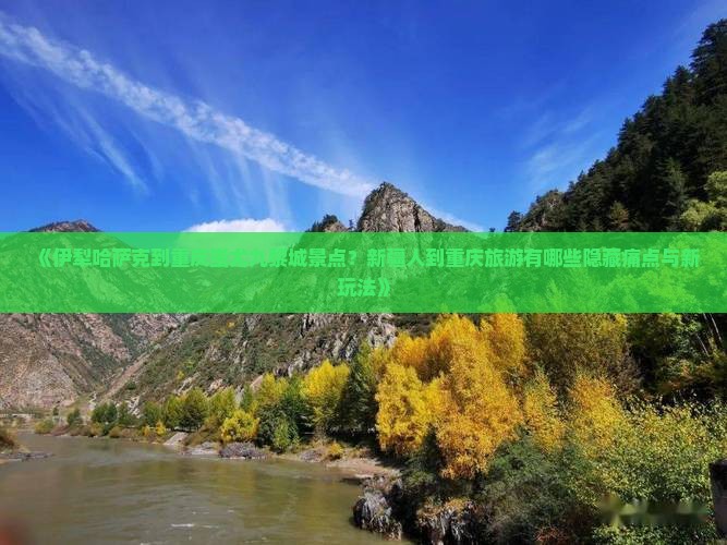 《伊犁哈萨克到重庆蚩尤九黎城景点？新疆人到重庆旅游有哪些隐藏痛点与新玩法》
