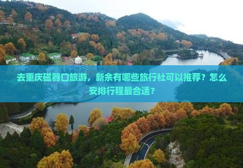去重庆磁器口旅游，新余有哪些旅行社可以推荐？怎么安排行程最合适？