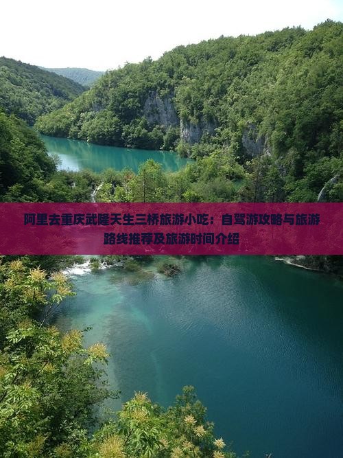 阿里去重庆武隆天生三桥旅游小吃：自驾游攻略与旅游路线推荐及旅游时间介绍