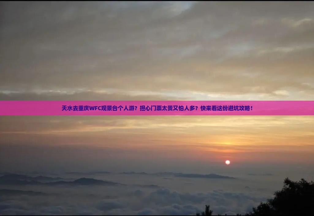 天水去重庆WFC观景台个人游？担心门票太贵又怕人多？快来看这份避坑攻略！