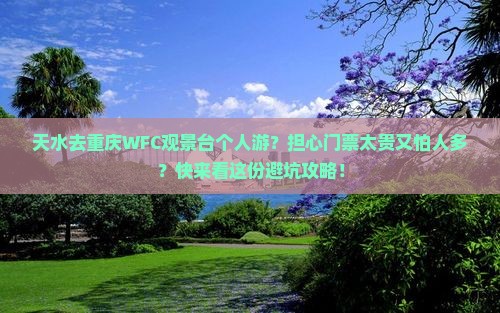 天水去重庆WFC观景台个人游？担心门票太贵又怕人多？快来看这份避坑攻略！