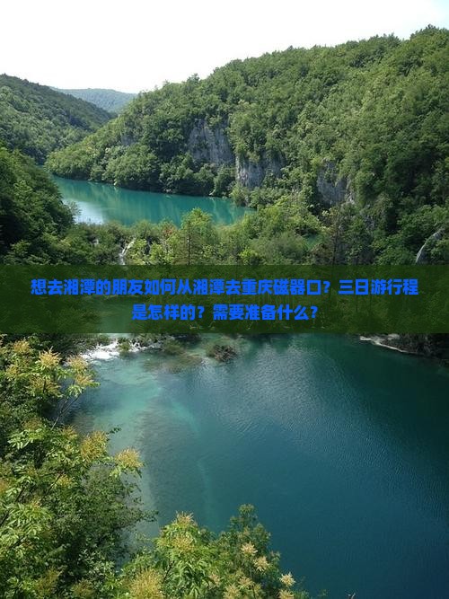 想去湘潭的朋友如何从湘潭去重庆磁器口？三日游行程是怎样的？需要准备什么？