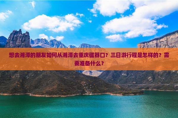 想去湘潭的朋友如何从湘潭去重庆磁器口？三日游行程是怎样的？需要准备什么？