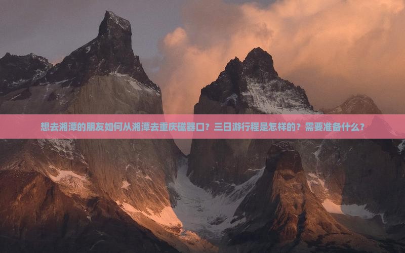 想去湘潭的朋友如何从湘潭去重庆磁器口？三日游行程是怎样的？需要准备什么？