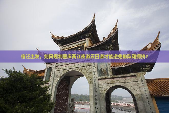 宿迁出发，如何规划重庆两江夜游五日游才能避免排队和拥挤？