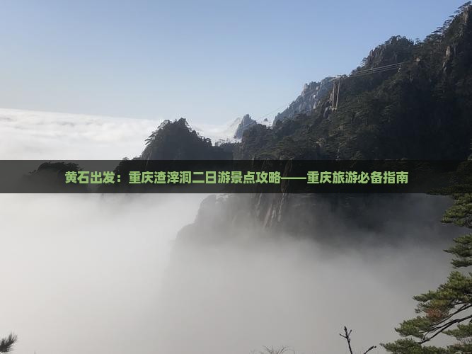黄石出发：重庆渣滓洞二日游景点攻略——重庆旅游必备指南