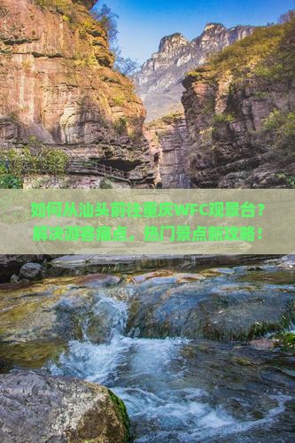 如何从汕头前往重庆WFC观景台？解决游客痛点，热门景点新攻略！