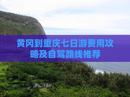 黄冈到重庆七日游费用攻略及自驾路线推荐
