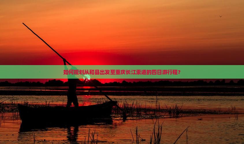 如何规划从和县出发至重庆长江索道的四日游行程？