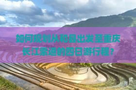 如何规划从和县出发至重庆长江索道的四日游行程？