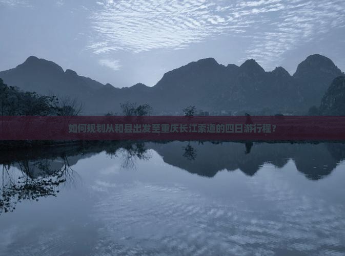 如何规划从和县出发至重庆长江索道的四日游行程？