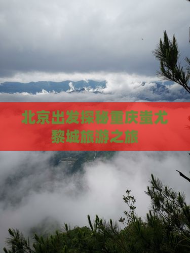 北京出发探秘重庆蚩尤黎城旅游之旅