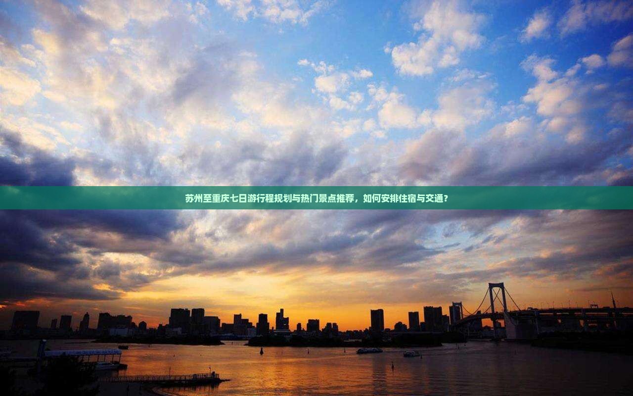 苏州至重庆七日游行程规划与热门景点推荐，如何安排住宿与交通？