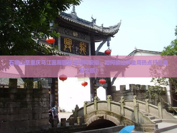 石嘴山至重庆乌江画廊团体游如何安排，如何抓住黄金周热点打造难忘之旅？