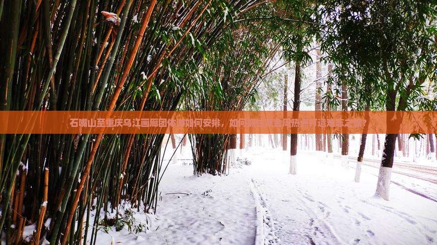 石嘴山至重庆乌江画廊团体游如何安排，如何抓住黄金周热点打造难忘之旅？