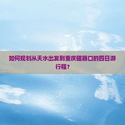 如何规划从天水出发到重庆磁器口的四日游行程？